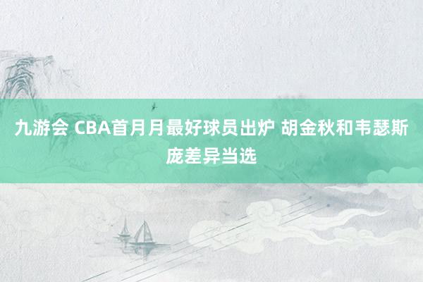 九游会 CBA首月月最好球员出炉 胡金秋和韦瑟斯庞差异当选