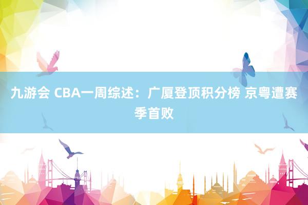 九游会 CBA一周综述：广厦登顶积分榜 京粤遭赛季首败