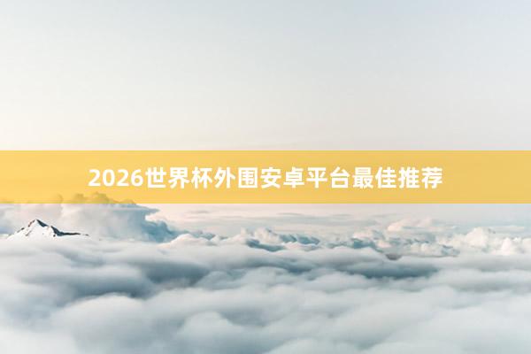 2026世界杯外围安卓平台最佳推荐