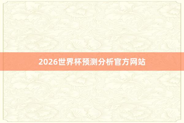 2026世界杯预测分析官方网站
