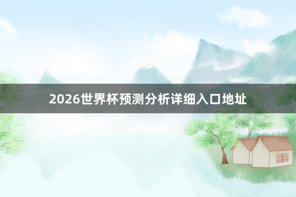 2026世界杯预测分析详细入口地址