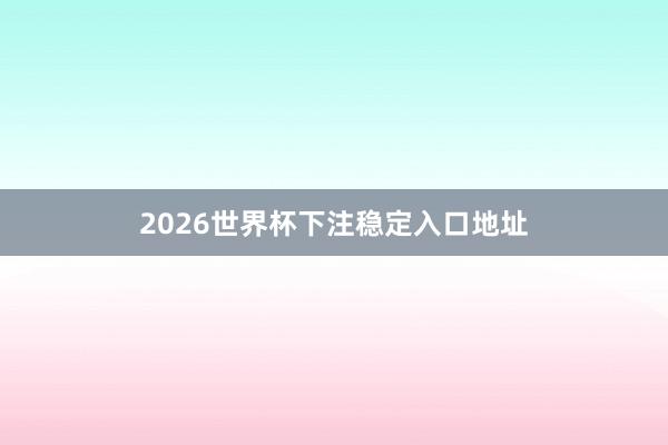 2026世界杯下注稳定入口地址
