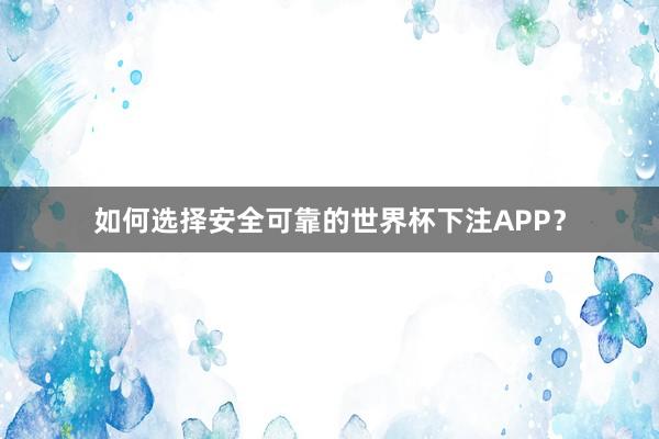 如何选择安全可靠的世界杯下注APP？