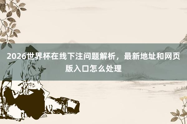 2026世界杯在线下注问题解析，最新地址和网页版入口怎么处理