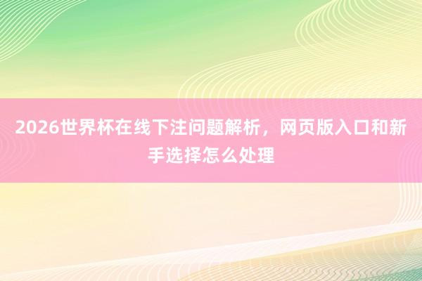 2026世界杯在线下注问题解析，网页版入口和新手选择怎么处理