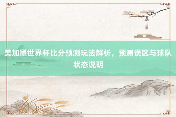 美加墨世界杯比分预测玩法解析，预测误区与球队状态说明