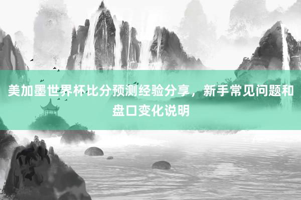 美加墨世界杯比分预测经验分享，新手常见问题和盘口变化说明
