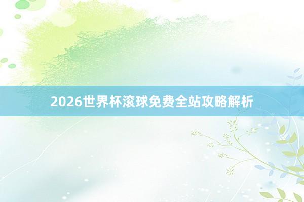 2026世界杯滚球免费全站攻略解析