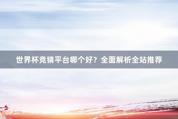 世界杯竞猜平台哪个好？全面解析全站推荐