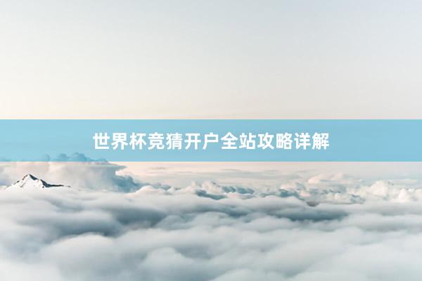 世界杯竞猜开户全站攻略详解