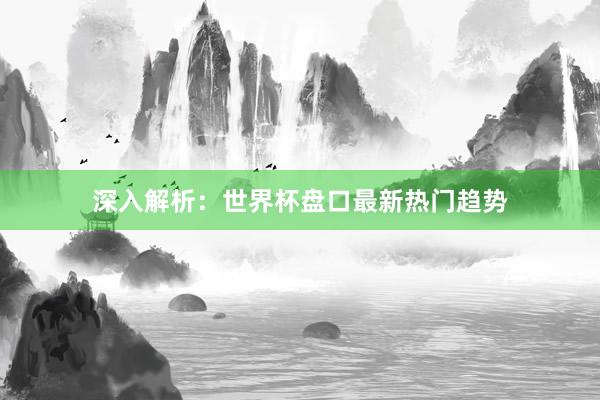 深入解析:世界杯盘口最新热门趋势