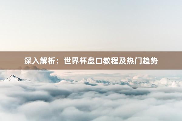 深入解析：世界杯盘口教程及热门趋势