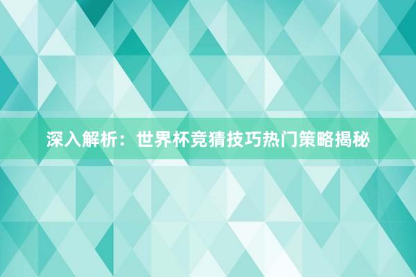 深入解析：世界杯竞猜技巧热门策略揭秘