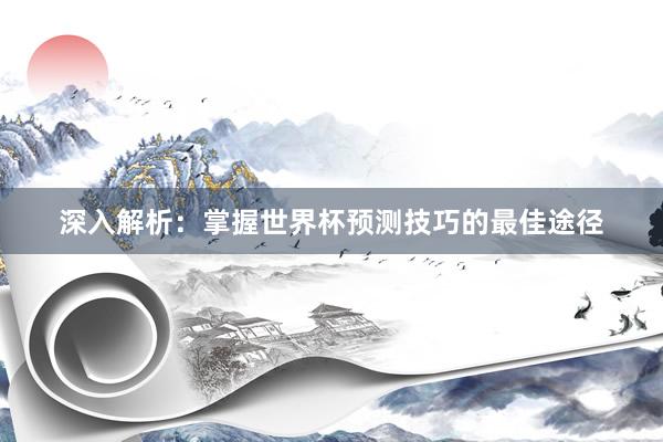 深入解析:掌握世界杯预测技巧的最佳途径