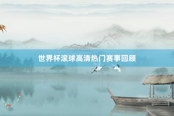 世界杯滚球高清热门赛事回顾