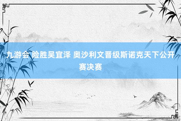 九游会 险胜吴宜泽 奥沙利文晋级斯诺克天下公开赛决赛