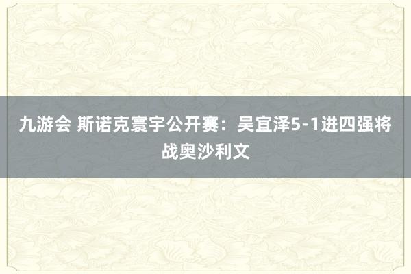 九游会 斯诺克寰宇公开赛：吴宜泽5-1进四强将战奥沙利文