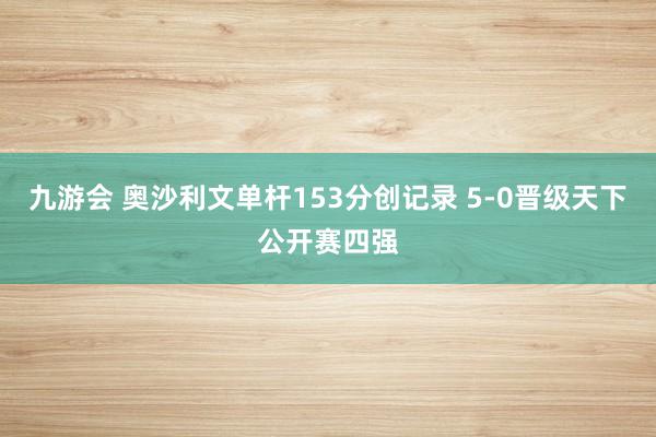 九游会 奥沙利文单杆153分创记录 5-0晋级天下公开赛四强
