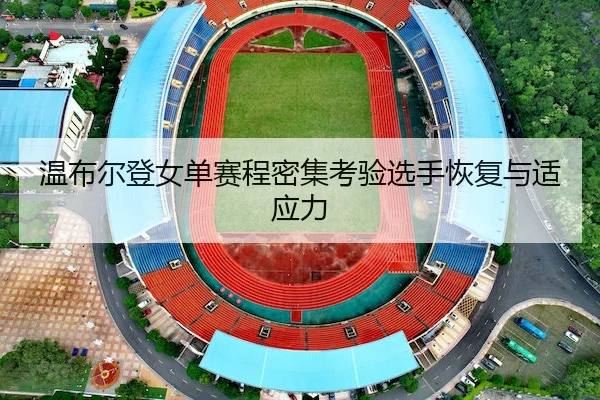 温布尔登女单赛程密集考验选手恢复与适应力 - J9